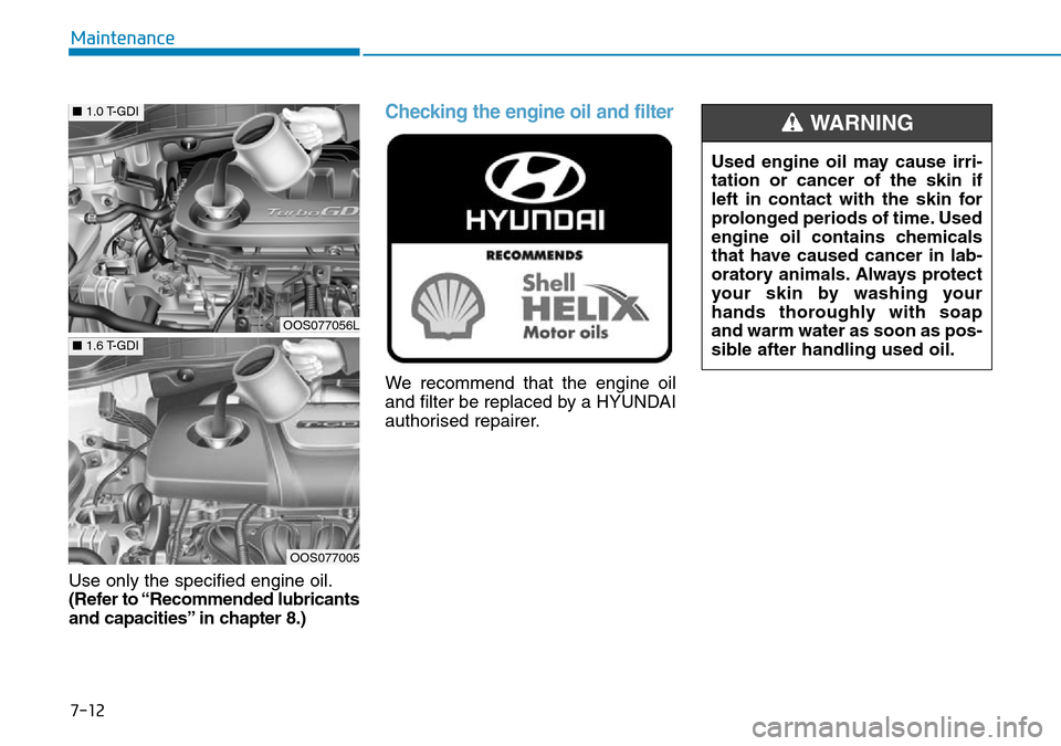 Hyundai Kona 2018  Owners Manual - RHD (UK, Australia) 7-12
Maintenance
Use only the specified engine oil.
(Refer to “Recommended lubricants
and capacities” in chapter 8.)
Checking the engine oil and filter
We recommend that the engine oil
and filter 