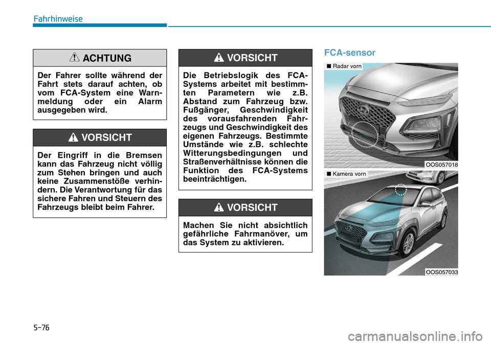 Hyundai Kona 2018  Betriebsanleitung (in German) 5-76
Fahrhinweise
FCA-sensor
Der Fahrer sollte während der 
Fahrt stets darauf achten, ob
vom FCA-System eine Warn-meldung oder ein Alarm
ausgegeben wird.
ACHTUNG
Der Eingriff in die Bremsen 
kann da