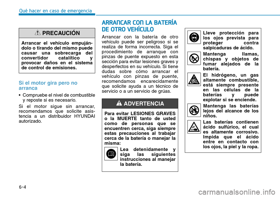 Hyundai Kona 2018  Manual del propietario (in Spanish) 6-4
Qué hacer en caso de emergencia
Si el motor gira pero no arranca
• Compruebe el nivel de combustibley reposte si es necesario.
Si el motor sigue sin arrancar, recomendamos que solicite asis-
te