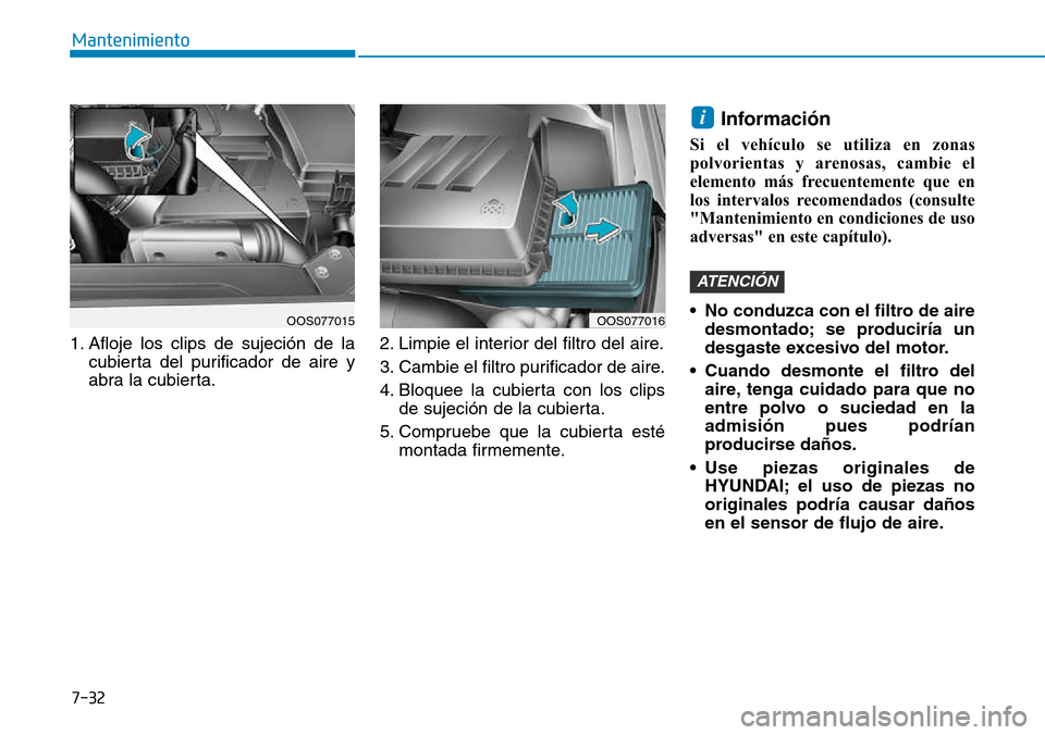 Hyundai Kona 2018  Manual del propietario (in Spanish) 7-32
Mantenimiento
1. Afloje los clips de sujeción de lacubierta del purificador de aire y 
abra la cubierta. 2. Limpie el interior del filtro del aire. 
3. Cambie el filtro purificador de aire.
4. B