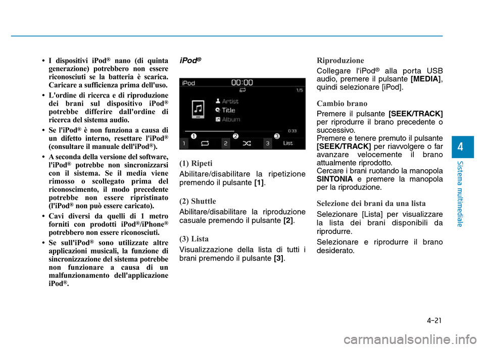 Hyundai Kona 2018  Manuale del proprietario (in Italian) 4-21
Sistema multimediale
4
• I dispositivi iPod®
nano (di quinta
generazione) potrebbero non essere 
riconosciuti se la batteria è scarica.
Caricare a sufficienza prima delluso.
• Lordine di 
