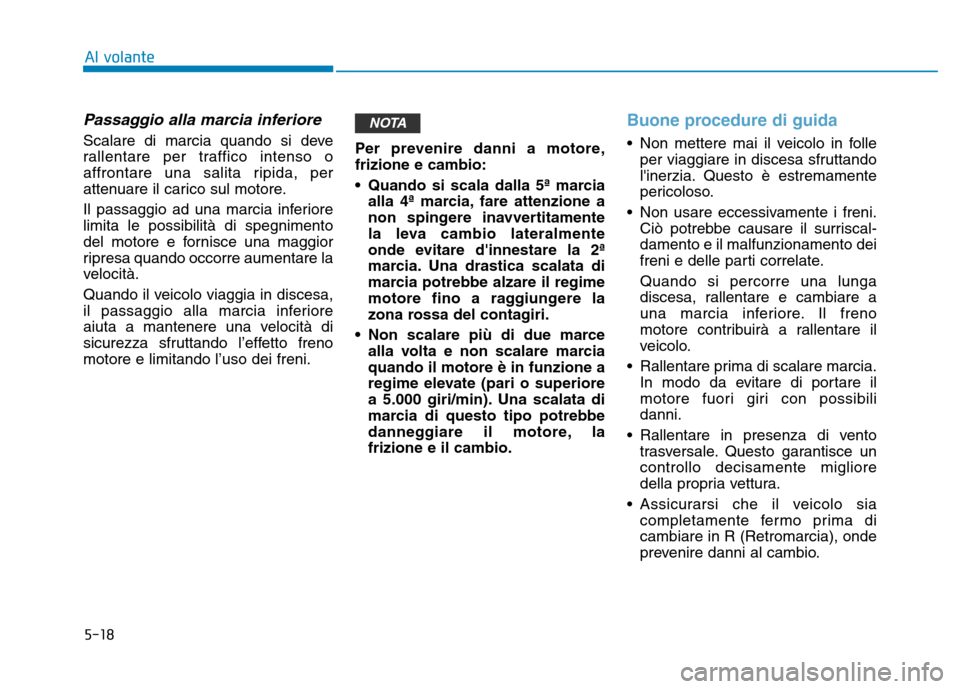 Hyundai Kona 2018  Manuale del proprietario (in Italian) 5-18
Al volante
Passaggio alla marcia inferiore
Scalare di marcia quando si deve 
rallentare per traffico intenso o
affrontare una salita ripida, per
attenuare il carico sul motore. 
Il passaggio ad u