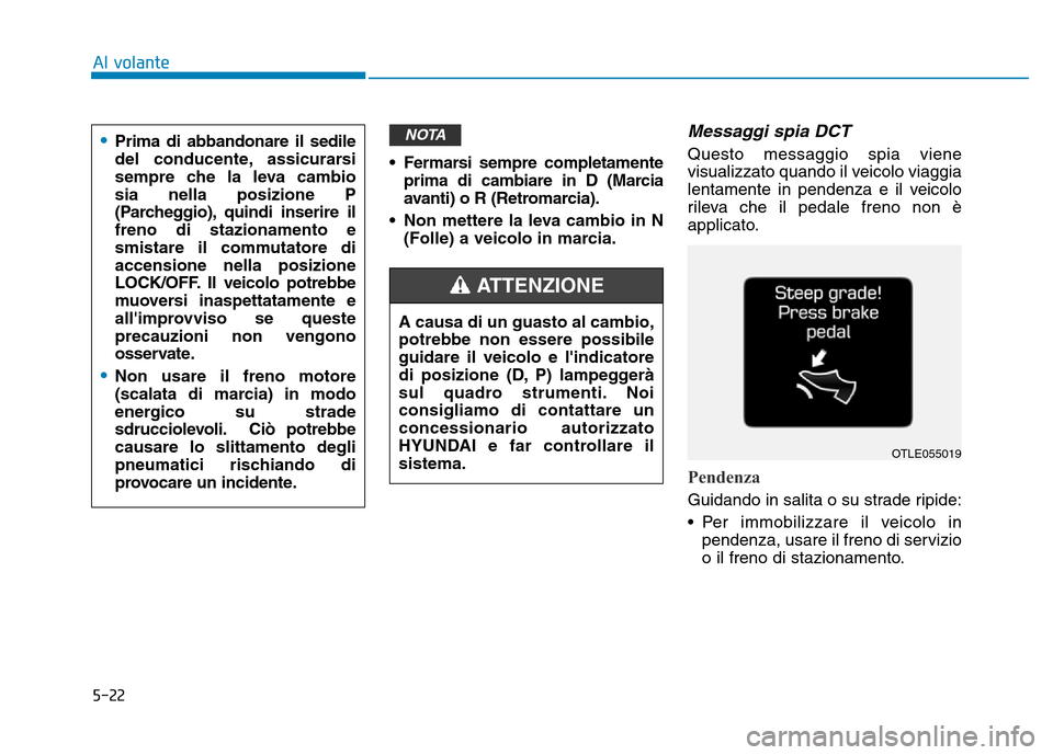Hyundai Kona 2018  Manuale del proprietario (in Italian) 5-22
Al volante
• Fermarsi sempre completamenteprima di cambiare in D (Marcia 
avanti) o R (Retromarcia).
• Non mettere la leva cambio in N (Folle) a veicolo in marcia.
Messaggi spia DCT
Questo me