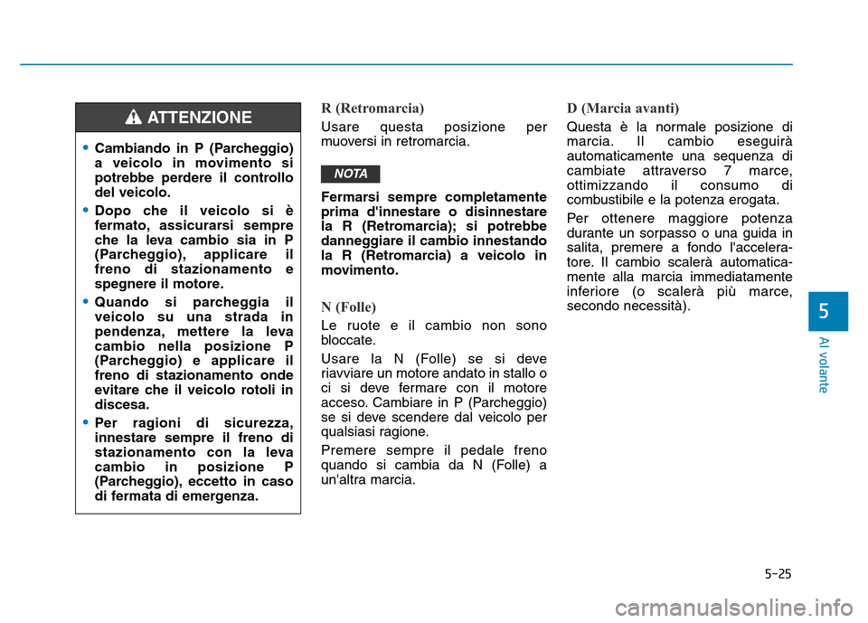 Hyundai Kona 2018  Manuale del proprietario (in Italian) 5-25
Al volante
5
R (Retromarcia)
Usare questa posizione per 
muoversi in retromarcia. 
Fermarsi sempre completamente prima dinnestare o disinnestare
la R (Retromarcia); si potrebbe
danneggiare il ca