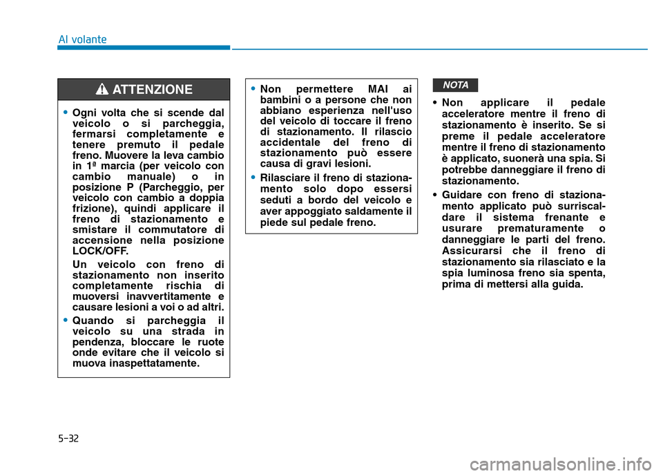 Hyundai Kona 2018  Manuale del proprietario (in Italian) 5-32
Al volante
• Non applicare il pedaleacceleratore mentre il freno di 
stazionamento 