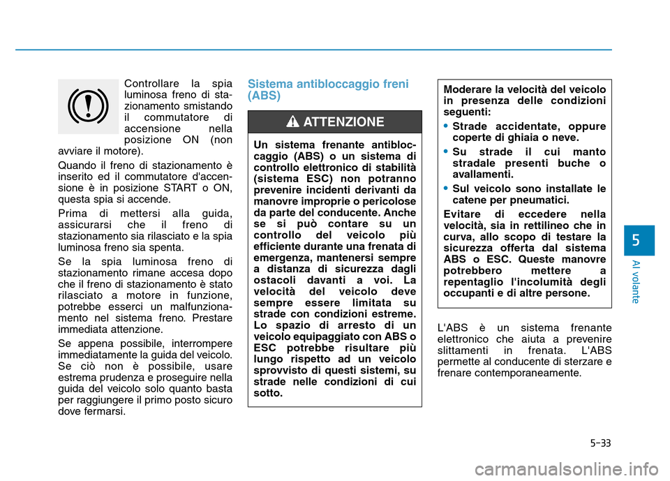 Hyundai Kona 2018  Manuale del proprietario (in Italian) 5-33
Al volante
5
Controllare la spia luminosa freno di sta
-
zionamento smistando 
il commutatore diaccensione nellaposizione ON (non
avviare il motore). Quando il freno di stazionamento è 
inserito