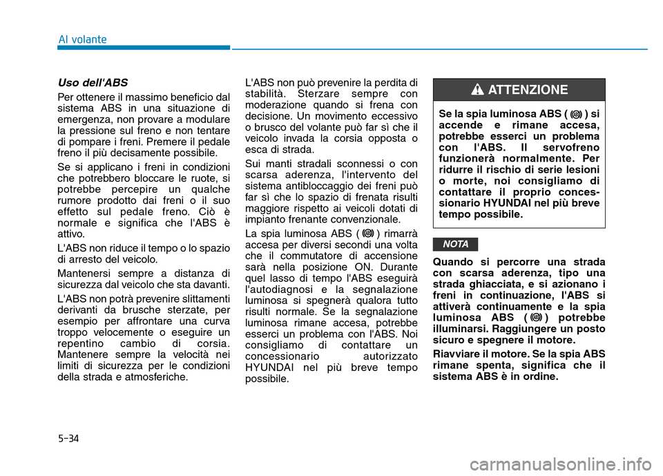 Hyundai Kona 2018  Manuale del proprietario (in Italian) 5-34
Al volante
Uso dellABS  
Per ottenere il massimo beneficio dal sistema ABS in una situazione di
emergenza, non provare a modularela pressione sul freno e non tentare
di pompare i freni. Premere 