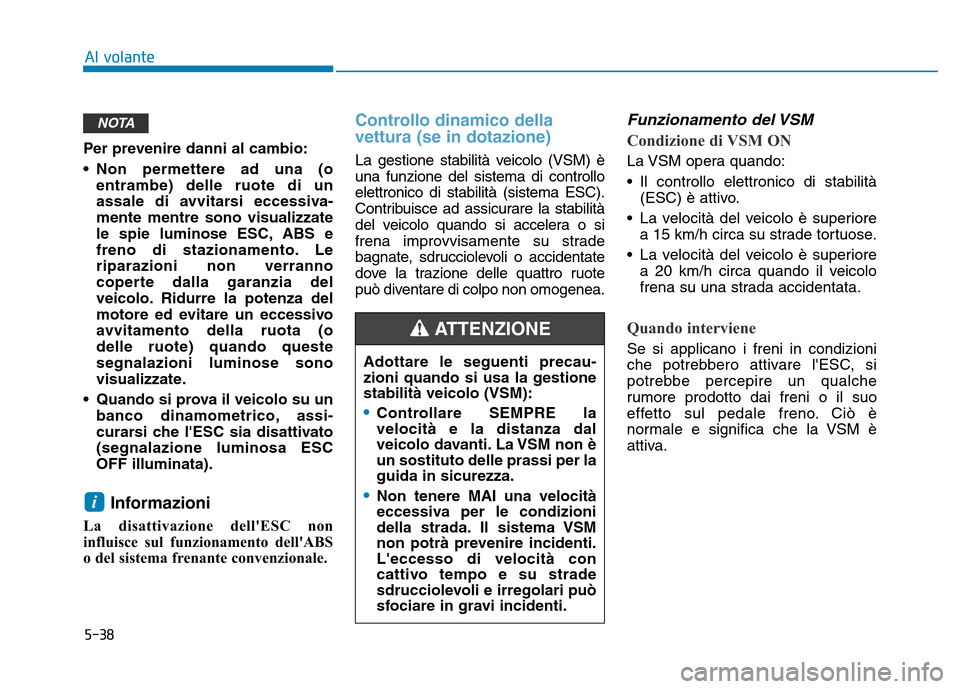 Hyundai Kona 2018  Manuale del proprietario (in Italian) 5-38
Al volante
Per prevenire danni al cambio: 
• Non permettere ad una (oentrambe) delle ruote di un 
assale di avvitarsi eccessiva-mente mentre sono visualizzate
le spie luminose ESC, ABS e
freno 