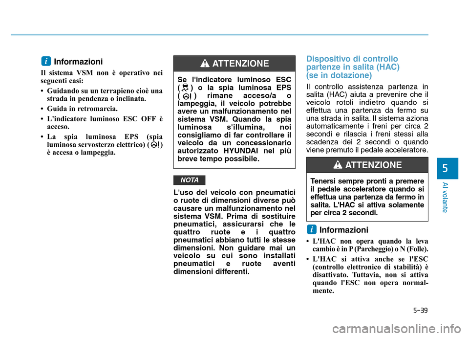 Hyundai Kona 2018  Manuale del proprietario (in Italian) 5-39
Al volante
5
Informazioni 
Il sistema VSM non è operativo nei 
seguenti casi:  
• Guidando su un terrapieno cioè una strada in pendenza o inclinata.
• Guida in retromarcia.
• Lindicatore