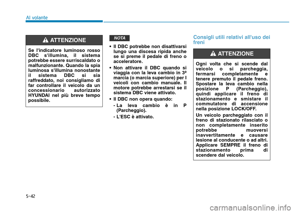 Hyundai Kona 2018  Manuale del proprietario (in Italian) 5-42• Il DBC potrebbe non disattivarsi
lungo una discesa ripida anche se si preme il pedale di freno o
acceleratore.
• Non attivare il DBC quando si viaggia con la leva cambio in 3ª
marcia (o mar