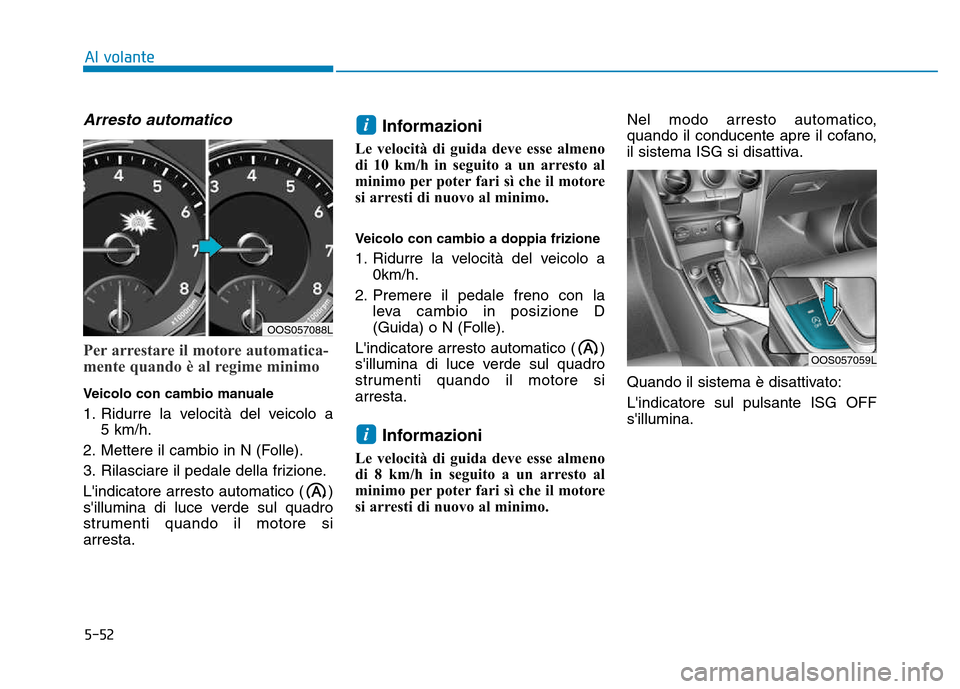Hyundai Kona 2018  Manuale del proprietario (in Italian) 5-52
Al volante
Arresto automatico
Per arrestare il motore automatica- 
mente quando è al regime minimo
Veicolo con cambio manuale 
1. Ridurre la velocità del veicolo a 5 km/h.
2. Mettere il cambio 