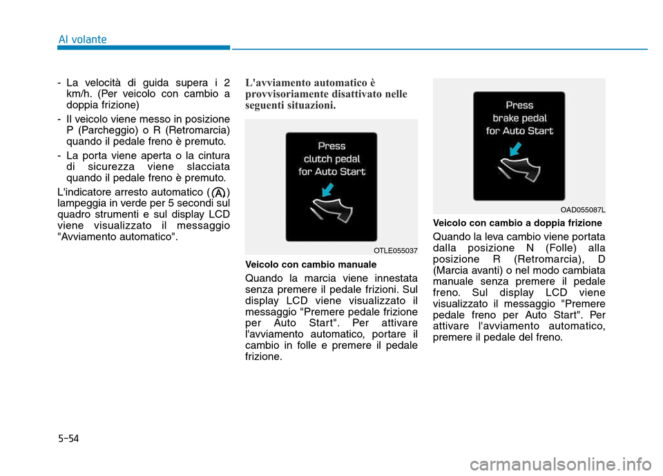 Hyundai Kona 2018  Manuale del proprietario (in Italian) 5-54
Al volante
- La velocità di guida supera i 2km/h. (Per veicolo con cambio a 
doppia frizione)
- Il veicolo viene messo in posizione P (Parcheggio) o R (Retromarcia)
quando il pedale freno è pre
