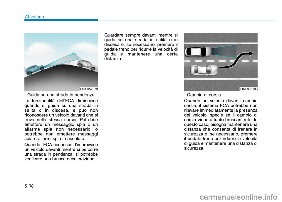 Hyundai Kona 2018  Manuale del proprietario (in Italian) 5-78
Al volante
- Guida su una strada in pendenza 
La funzionalità dellFCA diminuisce 
quando si guida su una strada insalita o in discesa, e può non
riconoscere un veicolo davanti che si
trova nel