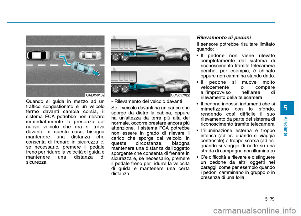 Hyundai Kona 2018  Manuale del proprietario (in Italian) 5-79
Al volante
5
Quando si guida in mezzo ad un 
traffico congestionato e un veicolo
fermo davanti cambia corsia, il
sistema FCA potrebbe non rilevareimmediatamente la presenza del
nuovo veicolo che 