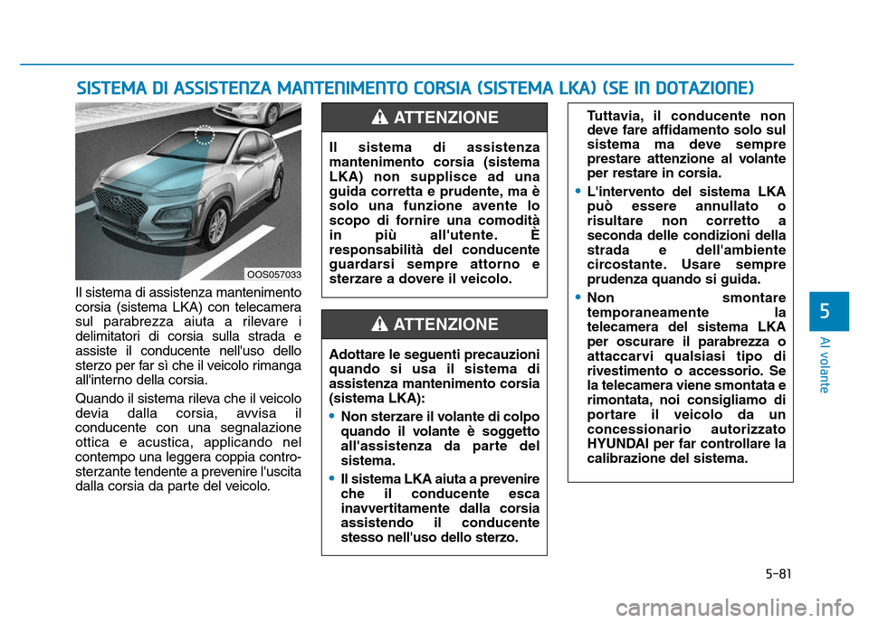 Hyundai Kona 2018  Manuale del proprietario (in Italian) 5-81
Al volante
5
Il sistema di assistenza mantenimento 
corsia (sistema LKA) con telecamera
sul parabrezza aiuta a rilevare i
delimitatori di corsia sulla strada eassiste il conducente nelluso dello