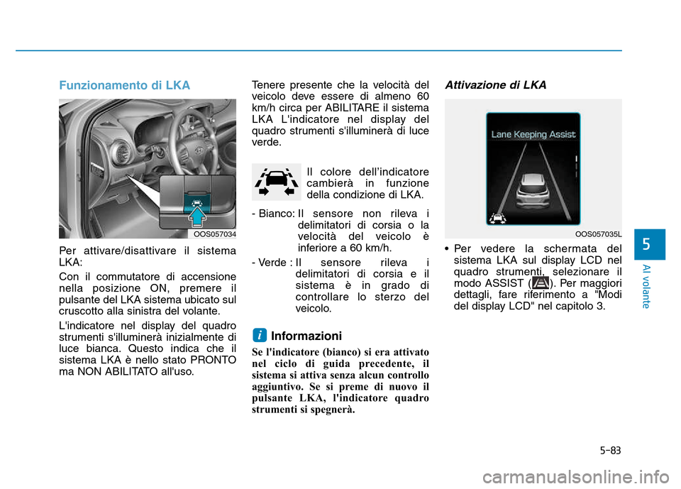 Hyundai Kona 2018  Manuale del proprietario (in Italian) 5-83
Al volante
5
Funzionamento di LKA
Per attivare/disattivare il sistema LKA: 
Con il commutatore di accensione nella posizione ON, premere ilpulsante del LKA sistema ubicato sul
cruscotto alla sini