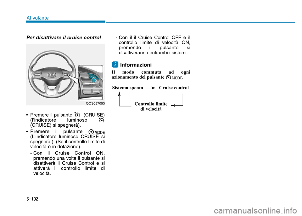 Hyundai Kona 2018  Manuale del proprietario (in Italian) 5-102
Al volante
Per disattivare il cruise control
• Premere il pulsante  (CRUISE)(lindicatore luminoso  
(CRUISE) si spegnerà).
• Premere il pulsante  (Lindicatore luminoso CRUISE si
spegnerà