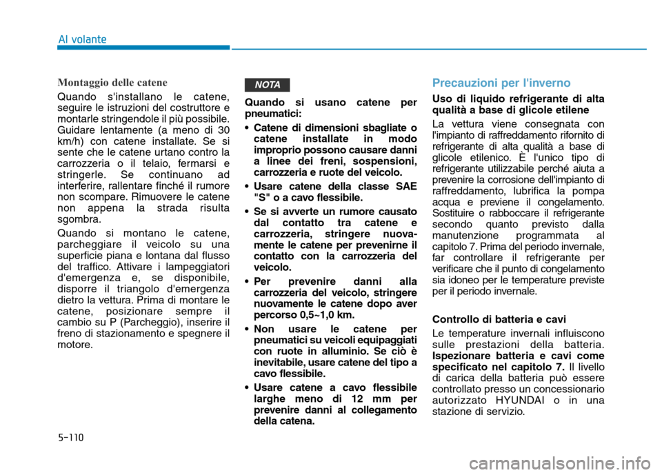Hyundai Kona 2018  Manuale del proprietario (in Italian) 5-110
Al volante
Montaggio delle catene
Quando sinstallano le catene, 
seguire le istruzioni del costruttore e
montarle stringendole il pi