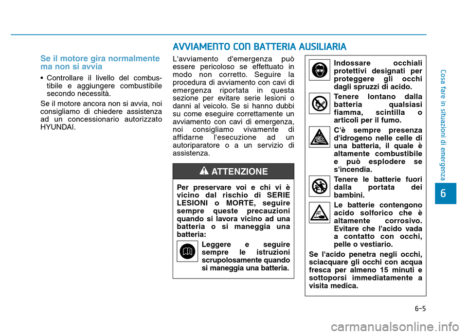 Hyundai Kona 2018  Manuale del proprietario (in Italian) 6-5
Cosa fare in situazioni di emergenza
6
Se il motore gira normalmente 
ma non si avvia
• Controllare il livello del combus-tibile e aggiungere combustibile secondo necessità.
Se il motore ancora