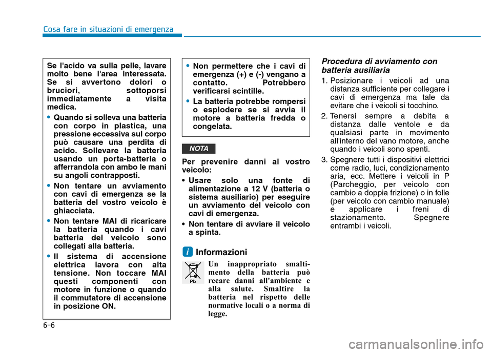 Hyundai Kona 2018  Manuale del proprietario (in Italian) 6-6
Cosa fare in situazioni di emergenza
Per prevenire danni al vostro veicolo: 
• Usare solo una fonte dialimentazione a 12 V (batteria o sistema ausiliario) per eseguire
un avviamento del veicolo 