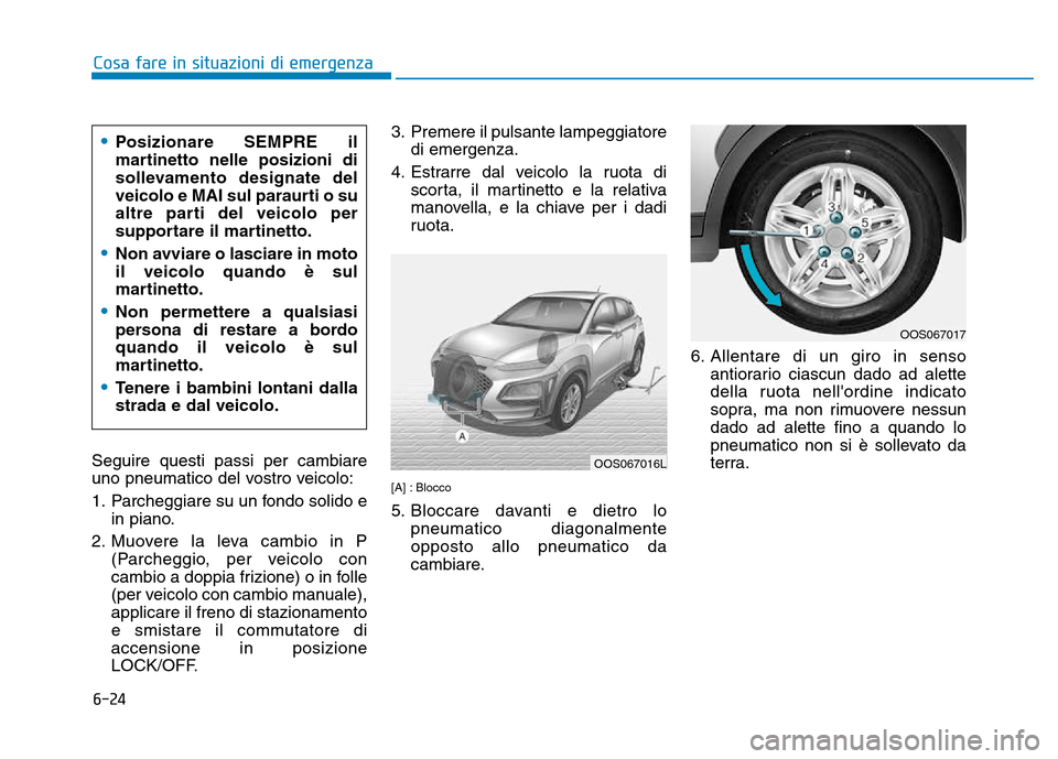 Hyundai Kona 2018 Manuale del proprietario (in Italian) 6-24
Cosa fare in situazioni di emergenza
Seguire questi passi per cambiare
uno pneumatico del vostro veicolo:
1. Parcheggiare su un fondo solido ein piano.
2. Muovere la leva cambio in P (Parcheggi Hyundai Kona 2018 Manuale del proprietario (in Italian) 6-24
Cosa fare in situazioni di emergenza
Seguire questi passi per cambiare
uno pneumatico del vostro veicolo:
1. Parcheggiare su un fondo solido ein piano.
2. Muovere la leva cambio in P (Parcheggi