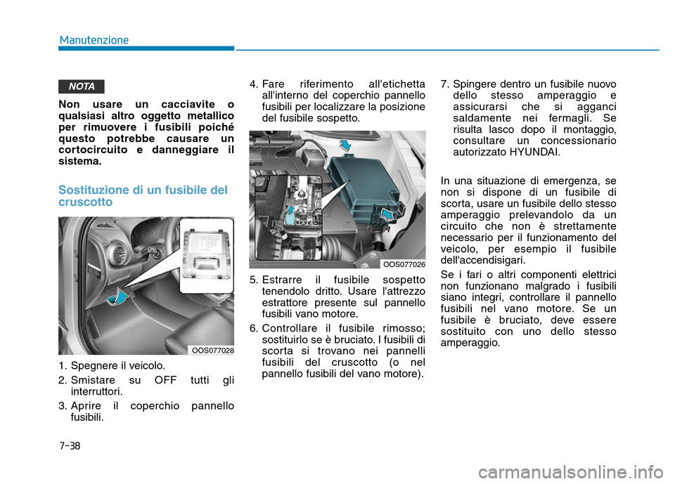 Hyundai Kona 2018  Manuale del proprietario (in Italian) 7-38
Manutenzione
Non usare un cacciavite o 
qualsiasi altro oggetto metallico
per rimuovere i fusibili poichéquesto potrebbe causare un
cortocircuito e danneggiare ilsistema.
Sostituzione di un fusi