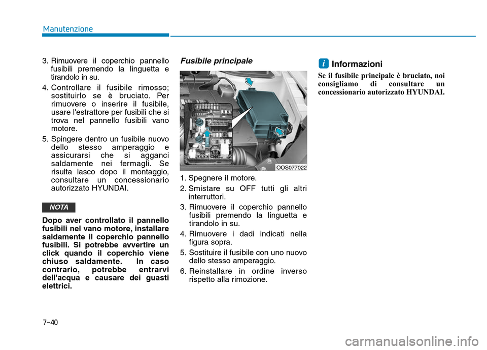 Hyundai Kona 2018  Manuale del proprietario (in Italian) 7-40
Manutenzione
3. Rimuovere il coperchio pannellofusibili premendo la linguetta e 
tirandolo in su.
4. Controllare il fusibile rimosso; sostituirlo se è bruciato. Per
rimuovere o inserire il fusib