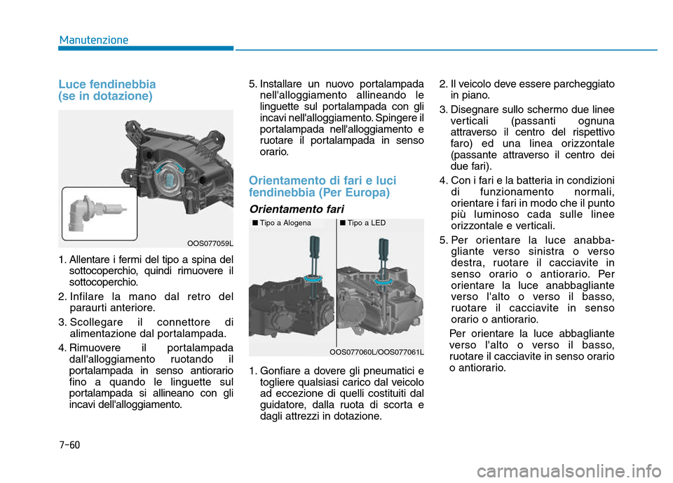 Hyundai Kona 2018  Manuale del proprietario (in Italian) 7-60
Manutenzione
Luce fendinebbia  (se in dotazione) 
1. Allentare i fermi del tipo a spina delsottocoperchio, quindi rimuovere il 
sottocoperchio.
2. Infilare la mano dal retro del paraurti anterior