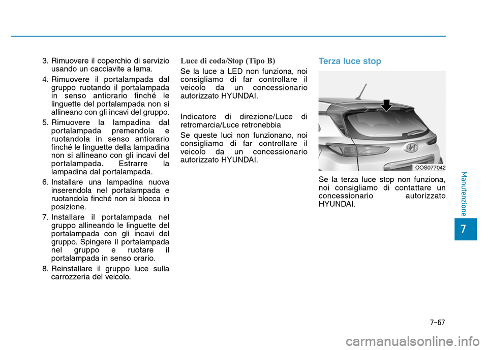 Hyundai Kona 2018  Manuale del proprietario (in Italian) 7-67
7
Manutenzione
3. Rimuovere il coperchio di serviziousando un cacciavite a lama.
4. Rimuovere il portalampada dal gruppo ruotando il portalampada 
in senso antiorario finché le
linguette del por