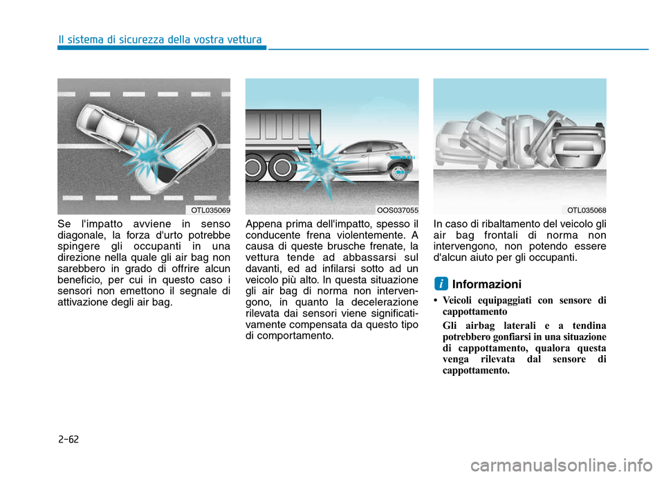 Hyundai Kona 2018  Manuale del proprietario (in Italian) 2-62
Il sistema di sicurezza della vostra vettura
Se limpatto avviene in senso 
diagonale, la forza durto potrebbespingere gli occupanti in unadirezione nella quale gli air bag non
sarebbero in grad