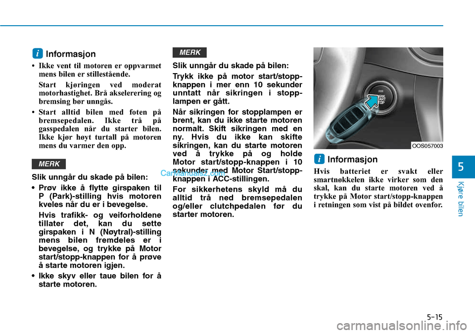 Hyundai Kona 2018  Brukerhåndbok (in Norwegian) 5-15
Kjøre bilen
5
Informasjon
• Ikke vent til motoren er oppvarmet mens bilen er stillestående. 
Start kjøringen ved moderat 
motorhastighet. Brå akselerering og
bremsing bør unngås.
• Star