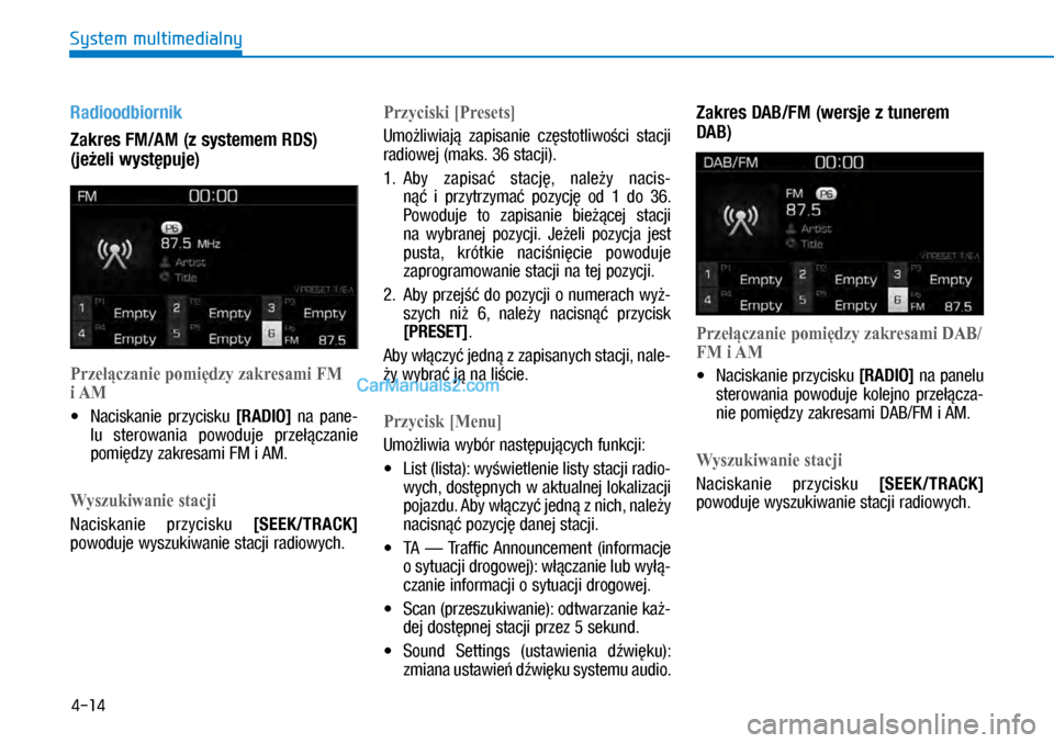 Hyundai Kona 2018  Instrukcja Obsługi (in Polish) 4-14
System multimedialny
Radioodbiornik
Zakres FM/AM (z systemem RDS) 
(jeżeli występuje)
Przełączanie pomiędzy zakresami FM 
i AM
X�Naciskanie  przycisku [RADIO]  na  pane-
lu  sterowania  po