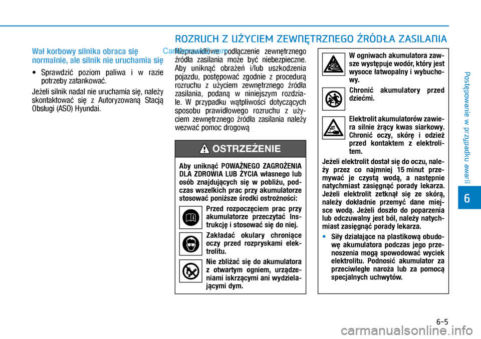 Hyundai Kona 2018  Instrukcja Obsługi (in Polish) 6-5
Postępowanie w
 przypadku awarii
6
 
Wał korbowy silnika obraca się 
normalnie, ale silnik nie uruchamia się 
X�Sprawdzić  poziom  paliwa  i w razie 
potrzeby zatankować.
Jeżeli silnik 