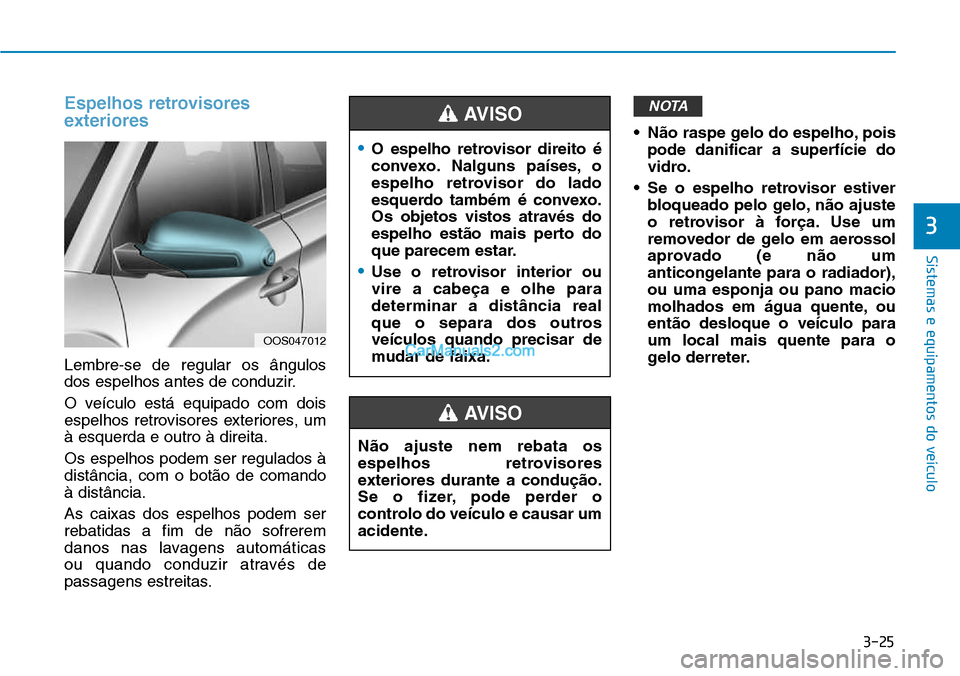 Hyundai Kona 2018  Manual do proprietário (in Portuguese) 3-25
Sistemas e equipamentos do veículo
Espelhos retrovisores 
exteriores
Lembre-se de regular os ângulos 
dos espelhos antes de conduzir. 
O veículo está equipado com dois 
espelhos retrovisores 