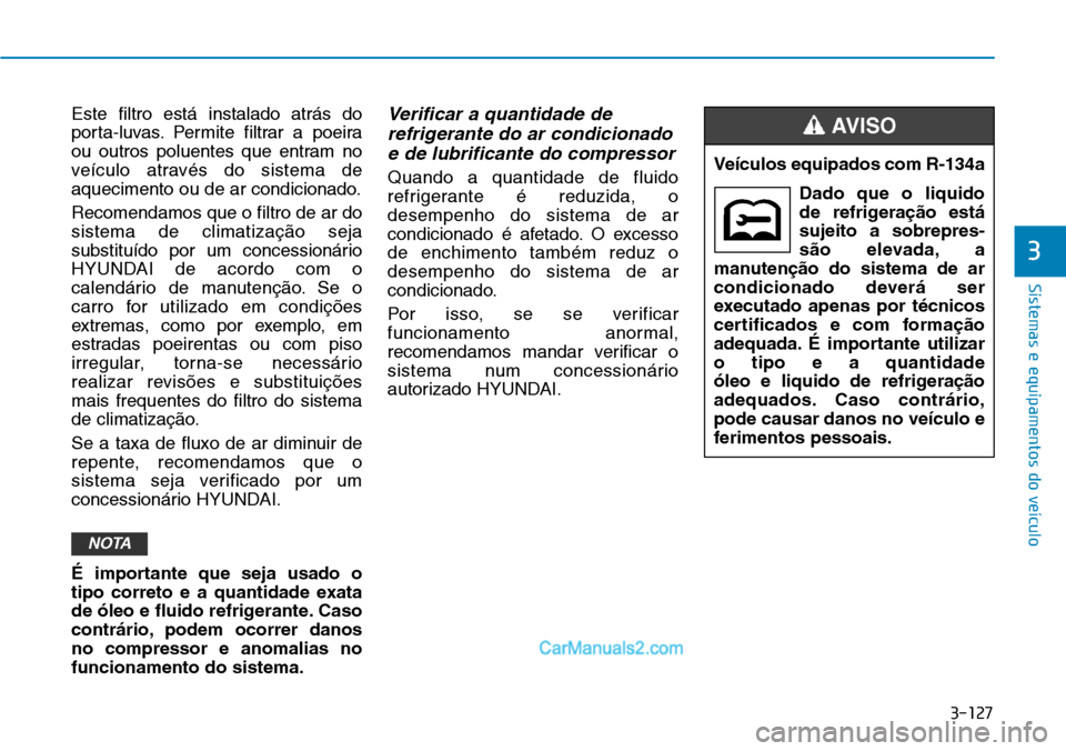 Hyundai Kona 2018  Manual do proprietário (in Portuguese) 3-127
Sistemas e equipamentos do veículo
3
Este filtro está instalado atrás do 
porta-luvas. Permite filtrar a poeira
ou outros poluentes que entram no
veículo através do sistema de
aquecimento o