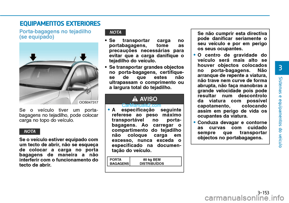 Hyundai Kona 2018  Manual do proprietário (in Portuguese) 3-153
Sistemas e equipamentos do veículo
3
Porta-bagagens no tejadilho (se equipado)
Se o veículo tiver um porta- 
bagagens no tejadilho, pode colocar
carga no topo do veículo. Se o veículo estive