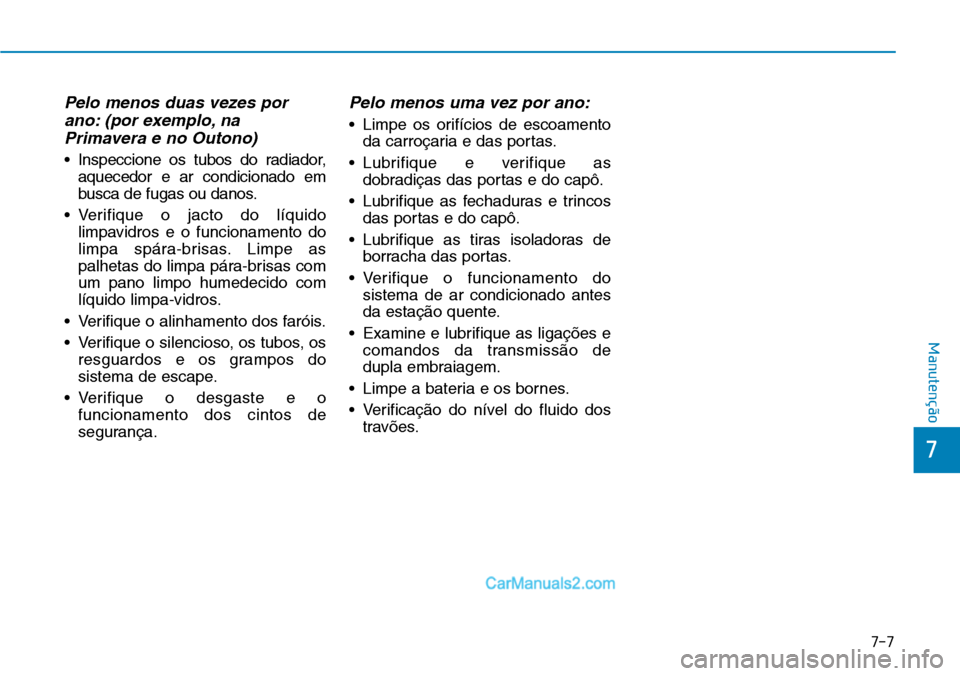 Hyundai Kona 2018  Manual do proprietário (in Portuguese) 7-7
7
Manutenção
Pelo menos duas vezes porano: (por exemplo, naPrimavera e no Outono)
• Inspeccione os tubos do radiador, aquecedor e ar condicionado em 
busca de fugas ou danos.
• Verifique o j