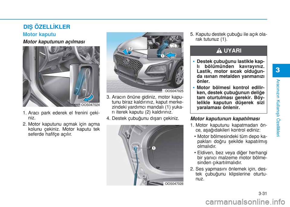 Hyundai Kona 2018  Kullanım Kılavuzu (in Turkish) 3-31
Aracınızın Kullanışlı Özellikleri
3
DIŞ ÖZELLİKLER
Motor kaputu
Motor kaputunun açılması
1. Aracı park ederek el frenini çeki-
niz.
2. Motor kaputunu açmak için açma
kolunu çek