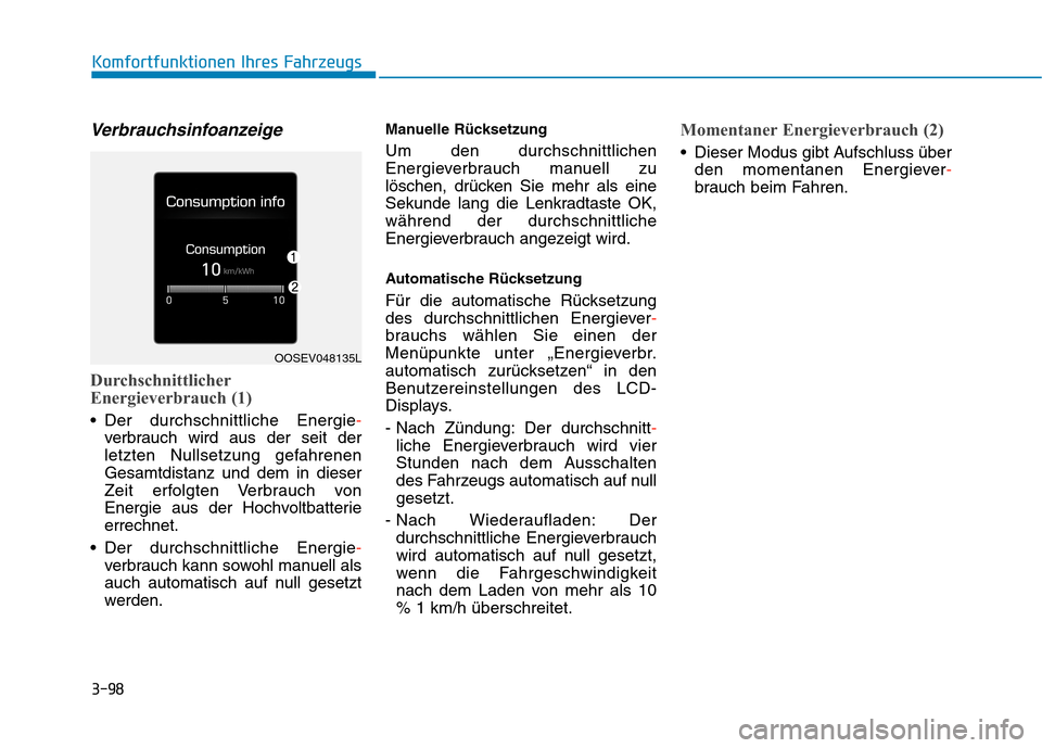 Hyundai Kona EV 2020 Betriebsanleitung (in German) 3-98
Verbrauchsinfoanzeige
Durchschnittlicher
Energieverbrauch (1)
Der durchschnittliche Energie-
verbrauch wird aus der seit der
letzten Nullsetzung gefahrenen
Gesamtdistanz und dem in dieser
Zeit Hyundai Kona EV 2020 Betriebsanleitung (in German) 3-98
Verbrauchsinfoanzeige
Durchschnittlicher
Energieverbrauch (1)
Der durchschnittliche Energie-
verbrauch wird aus der seit der
letzten Nullsetzung gefahrenen
Gesamtdistanz und dem in dieser
Zeit