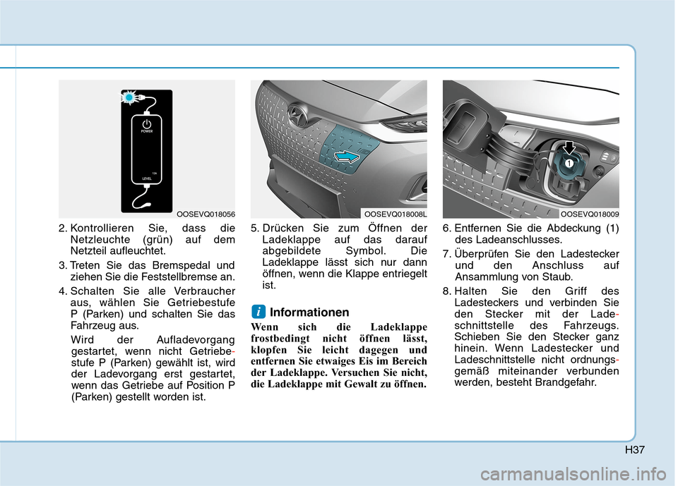 Hyundai Kona EV 2020 Betriebsanleitung (in German) H37
2. Kontrollieren Sie, dass die
Netzleuchte (grün) auf dem
Netzteil aufleuchtet.
3. Treten Sie das Bremspedal und
ziehen Sie die Feststellbremse an.
4. Schalten Sie alle Verbraucher
aus, wählen Hyundai Kona EV 2020 Betriebsanleitung (in German) H37
2. Kontrollieren Sie, dass die
Netzleuchte (grün) auf dem
Netzteil aufleuchtet.
3. Treten Sie das Bremspedal und
ziehen Sie die Feststellbremse an.
4. Schalten Sie alle Verbraucher
aus, wählen