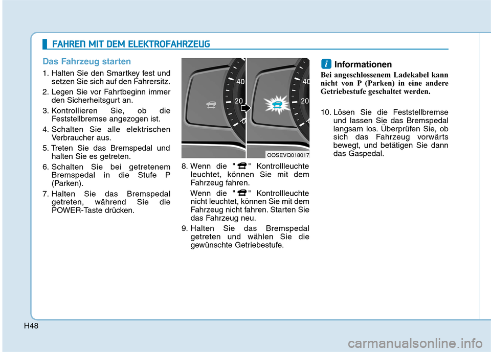 Hyundai Kona EV 2020 Betriebsanleitung (in German) H48
Das Fahrzeug starten
1. Halten Sie den Smartkey fest und
setzen Sie sich auf den Fahrersitz.
2. Legen Sie vor Fahrtbeginn immer
den Sicherheitsgurt an.
3. Kontrollieren Sie, ob die
Feststellbremse Hyundai Kona EV 2020 Betriebsanleitung (in German) H48
Das Fahrzeug starten
1. Halten Sie den Smartkey fest und
setzen Sie sich auf den Fahrersitz.
2. Legen Sie vor Fahrtbeginn immer
den Sicherheitsgurt an.
3. Kontrollieren Sie, ob die
Feststellbremse