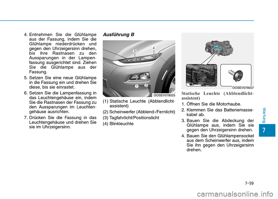 Hyundai Kona EV 2020 Betriebsanleitung (in German) 7-59
7
Wartung
4. Entnehmen Sie die Glühlampe
aus der Fassung, indem Sie die
Glühlampe niederdrücken und
gegen den Uhrzeigersinn drehen,
bis ihre Rastnasen zu den
Aussparungen in der Lampen-
fassun Hyundai Kona EV 2020 Betriebsanleitung (in German) 7-59
7
Wartung
4. Entnehmen Sie die Glühlampe
aus der Fassung, indem Sie die
Glühlampe niederdrücken und
gegen den Uhrzeigersinn drehen,
bis ihre Rastnasen zu den
Aussparungen in der Lampen-
fassun