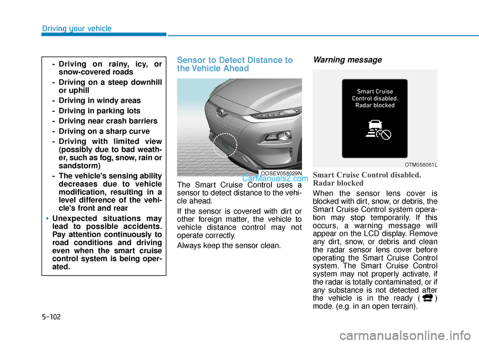 Hyundai Kona EV 2019 Owners Manual 5-102
Driving your vehicle
Sensor to Detect Distance to
the Vehicle Ahead
The Smart Cruise Control uses a
sensor to detect distance to the vehi-
cle ahead.
If the sensor is covered with dirt or
other Hyundai Kona EV 2019 Owners Manual 5-102
Driving your vehicle
Sensor to Detect Distance to
the Vehicle Ahead
The Smart Cruise Control uses a
sensor to detect distance to the vehi-
cle ahead.
If the sensor is covered with dirt or
other
