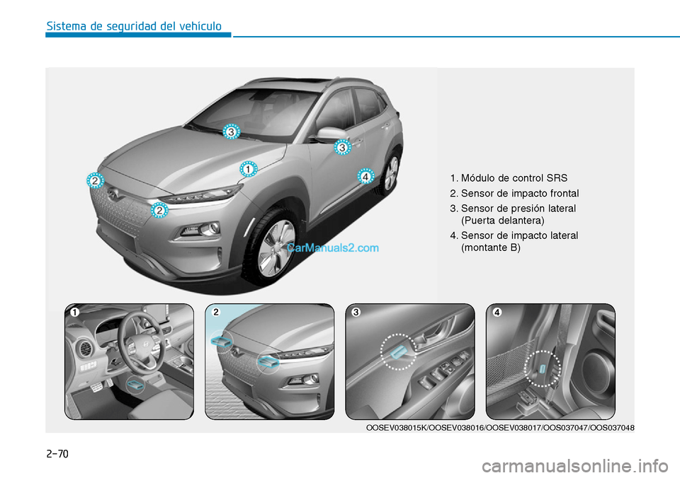 Hyundai Kona EV 2019  Manual del propietario (in Spanish) 2-70
Sistema de seguridad del vehículo
1. Módulo de control SRS
2. Sensor de impacto frontal
3. Sensor de presión lateral 
(Puerta delantera)
4. Sensor de impacto lateral 
(montante B)
OOSEV038015K