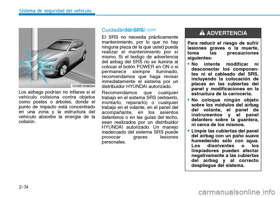 Hyundai Kona EV 2019  Manual del propietario (in Spanish) Los airbags podrían no inflarse si el
vehículo colisiona contra objetos
como postes o árboles, donde el
punto de impacto está concentrado
en una zona y la estructura del
vehículo absorbe la energ