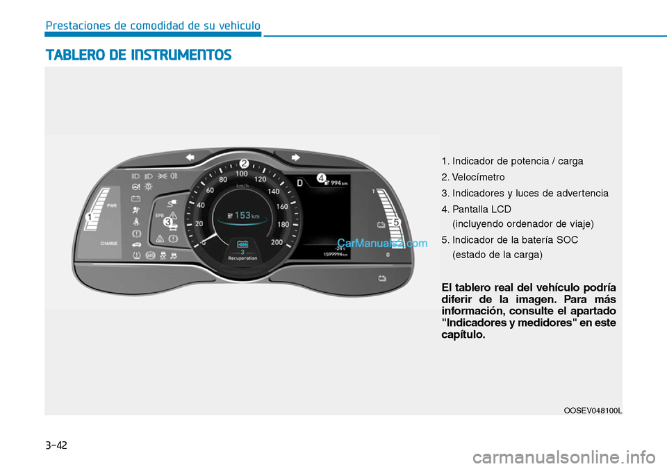 Hyundai Kona EV 2019  Manual del propietario (in Spanish) 3-42
Prestaciones de comodidad de su vehículo 
TABLERO DE INSTRUMENTOS
OOSEV048100L
El tablero real del vehículo podría
diferir de la imagen. Para más
información, consulte el apartado
"Indicador