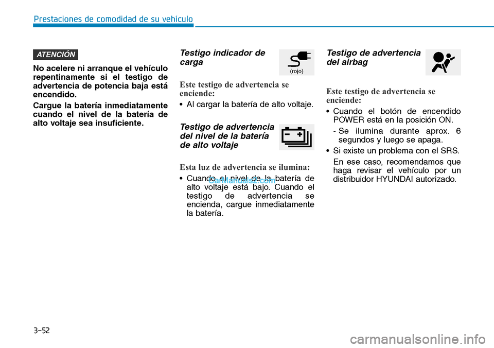 Hyundai Kona EV 2019  Manual del propietario (in Spanish) 3-52
Prestaciones de comodidad de su vehículo 
No acelere ni arranque el vehículo
repentinamente si el testigo de
advertencia de potencia baja está
encendido.
Cargue la batería inmediatamente
cuan