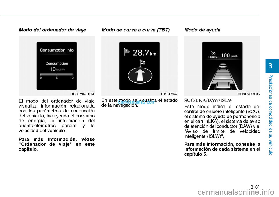 Hyundai Kona EV 2019  Manual del propietario (in Spanish) 3-81
Prestaciones de comodidad de su vehículo 
3
Modo del ordenador de viaje
El modo del ordenador de viaje
visualiza información relacionada
con los parámetros de conducción
del vehículo, incluy