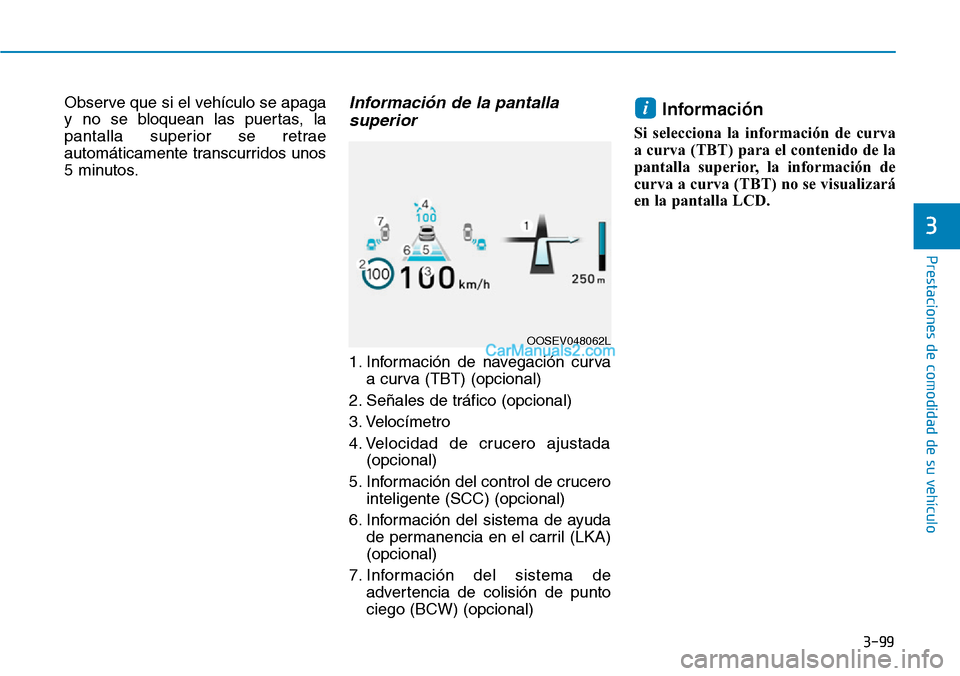 Hyundai Kona EV 2019  Manual del propietario (in Spanish) 3-99
Prestaciones de comodidad de su vehículo 
Observe que si el vehículo se apaga
y no se bloquean las puertas, la
pantalla superior se retrae
automáticamente transcurridos unos
5 minutos.Informac