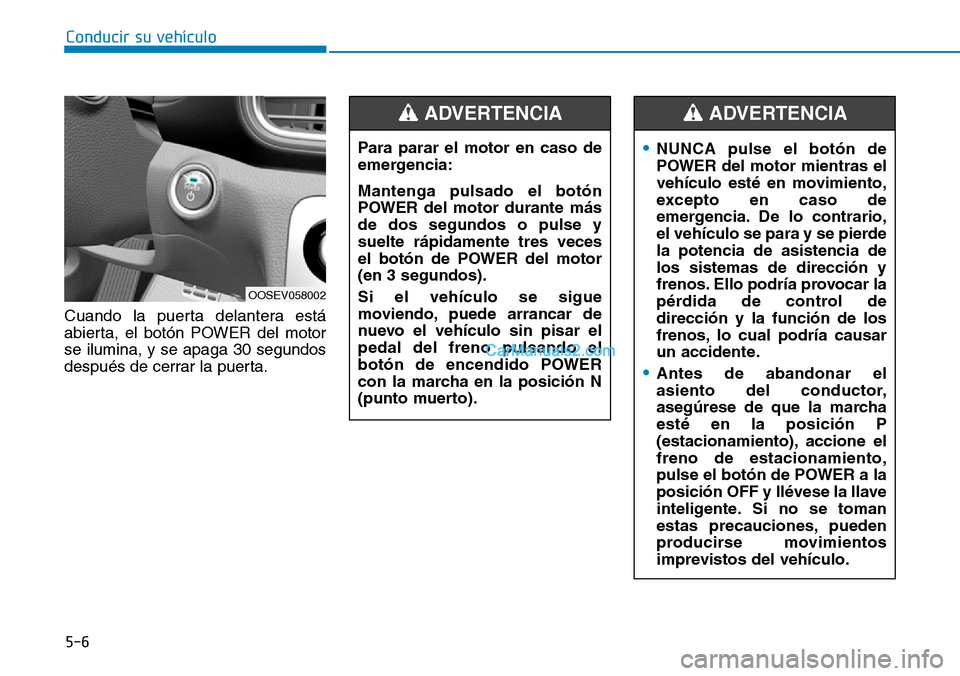Hyundai Kona EV 2019  Manual del propietario (in Spanish) 5-6
Conducir su vehículo
Cuando la puerta delantera está
abierta, el botón POWER del motor
se ilumina, y se apaga 30 segundos
después de cerrar la puerta.Para parar el motor en caso de
emergencia: